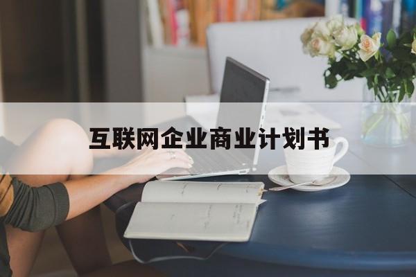 合作市互联网企业商业计划书(互联网行业商业计划书侧重点)