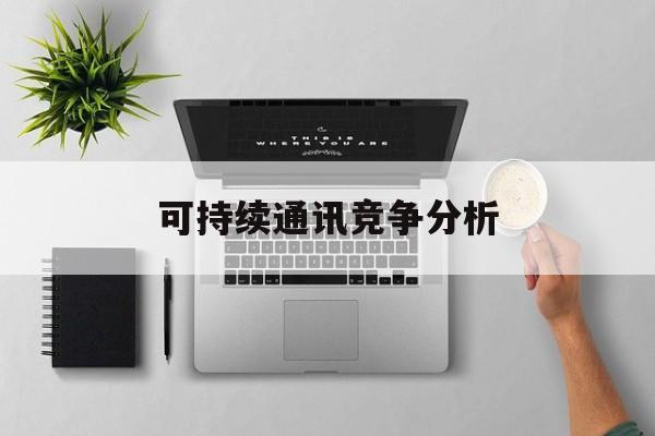 合作市可持续通讯竞争分析(可持续竞争优势有哪些)