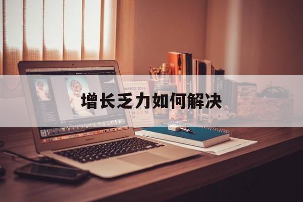合作市增长乏力如何解决(增长乏力是下降的意思吗)