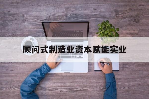 合作市关于顾问式制造业资本赋能实业的信息